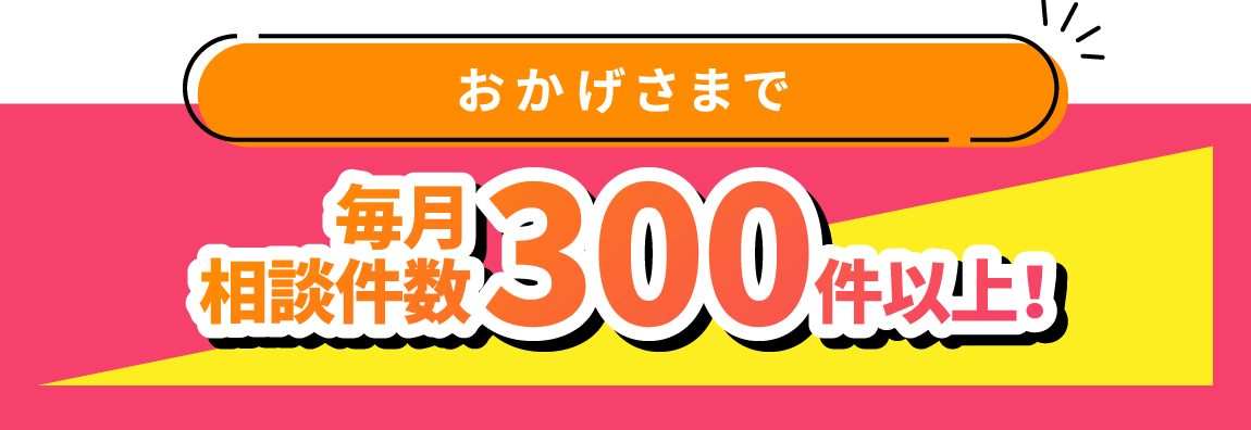 おかげさまで毎月相談件数300件以上!